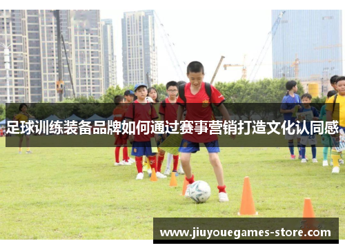 足球训练装备品牌如何通过赛事营销打造文化认同感