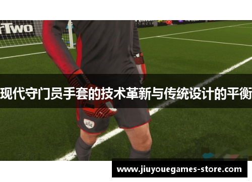 现代守门员手套的技术革新与传统设计的平衡