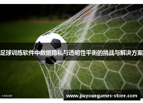 足球训练软件中数据隐私与透明性平衡的挑战与解决方案